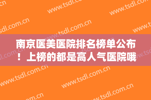 南京医美医院排名榜单公布！上榜的都是高人气医院哦！家家都不错~(南京比较出名的医美医院)