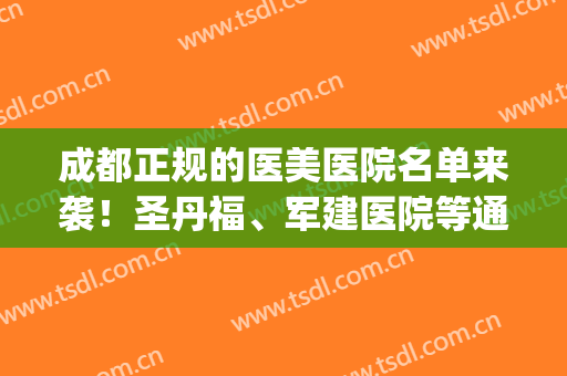 成都正规的医美医院名单来袭！圣丹福、军建医院等通通上榜！(成都最权威的医美医院是)