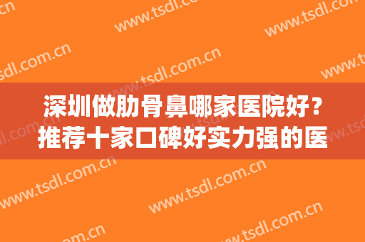 深圳做肋骨鼻哪家医院好？推荐十家口碑好实力强的医院(正规医院做肋骨鼻多少钱)