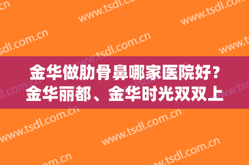 金华做肋骨鼻哪家医院好？金华丽都、金华时光双双上榜！(金华哪家医院做鼻子好)