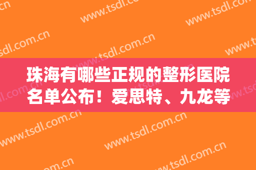 珠海有哪些正规的整形医院名单公布！爱思特、九龙等医院上榜！(珠海正规三甲整形医院)