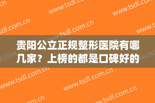 贵阳公立正规整形医院有哪几家？上榜的都是口碑好的医院哦！(贵阳整形医院排名第一的是哪一家)