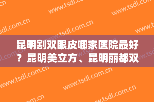 昆明割双眼皮哪家医院最好？昆明美立方、昆明丽都双双上榜！(昆明哪个医院做双眼皮好)