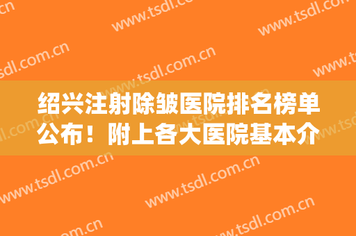 绍兴注射除皱医院排名榜单公布！附上各大医院基本介绍！(正规医院除皱针多少钱)