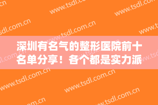深圳有名气的整形医院前十名单分享！各个都是实力派！(深圳排名前三整形大医院)