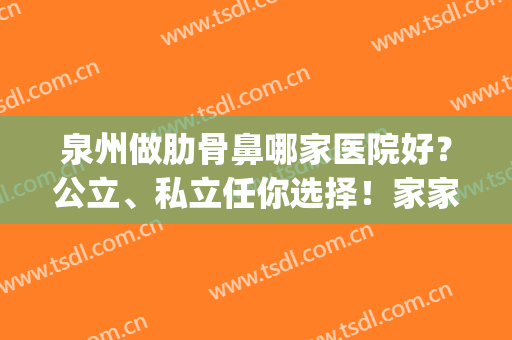 泉州做肋骨鼻哪家医院好？公立、私立任你选择！家家都是实力派~(泉州看鼻子哪个医院好)