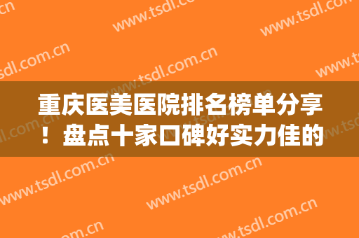 重庆医美医院排名榜单分享！盘点十家口碑好实力佳的医院！(重庆最大的医美医院)