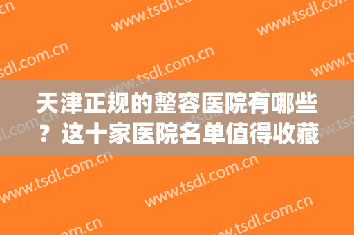 天津正规的整容医院有哪些？这十家医院名单值得收藏！速查！(天津比较好的整容医院)
