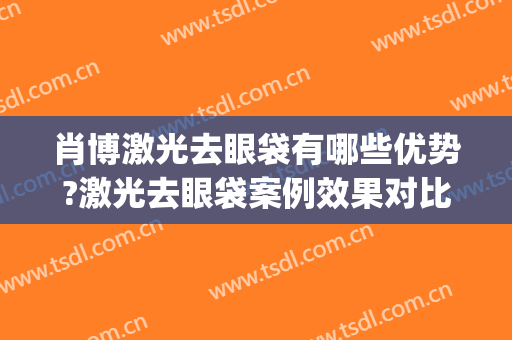 肖博激光去眼袋有哪些优势?激光去眼袋案例效果对比图_西京医院