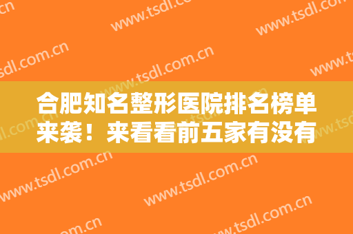 合肥知名整形医院排名榜单来袭！来看看前五家有没有你选中的医院吧