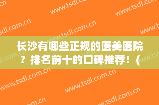 长沙有哪些正规的医美医院？排名前十的口碑推荐！(长沙哪些三甲医院有医美)