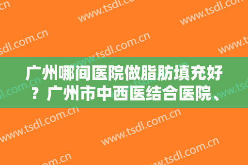 广州哪间医院做脂肪填充好？广州市中西医结合医院、广州中科美等医院上榜！