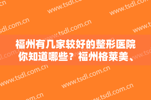 福州有几家较好的整形医院你知道哪些？福州格莱美、福州海峡等医院上榜！