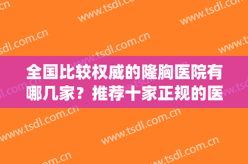 全国比较权威的隆胸医院有哪几家？推荐十家正规的医疗机构！(隆胸医院排行)