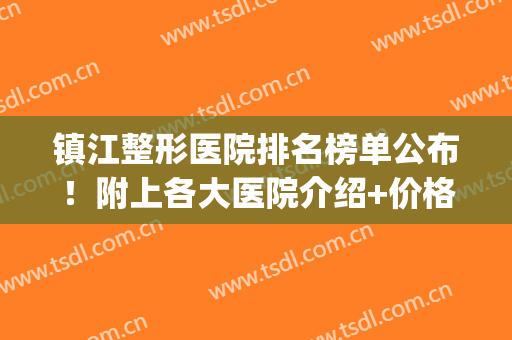 镇江整形医院排名榜单公布！附上各大医院介绍+价格表一览！(镇江整形医院费用)