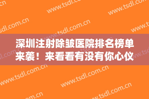 深圳注射除皱医院排名榜单来袭！来看看有没有你心仪的医院吧(注射除皱医院哪家好)