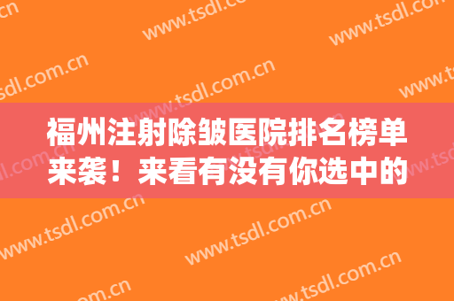 福州注射除皱医院排名榜单来袭！来看有没有你选中的医院吧！(福州整形医院排名前十)