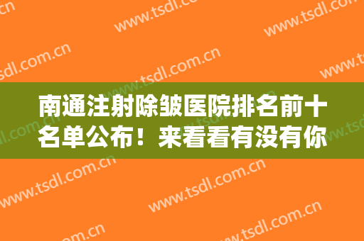 南通注射除皱医院排名前十名单公布！来看看有没有你心仪的医院吧(南京哪家医院打除皱针好)