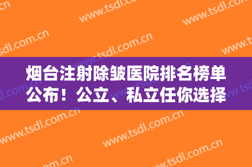 烟台注射除皱医院排名榜单公布！公立、私立任你选择！(烟台公立整形医院)