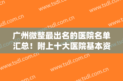 广州微整最出名的医院名单汇总！附上十大医院基本资料介绍！(广州微整医院排名)