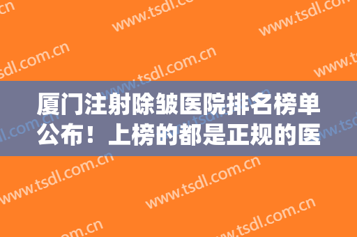 厦门注射除皱医院排名榜单公布！上榜的都是正规的医疗机构！(厦门医疗整形医院有哪家)