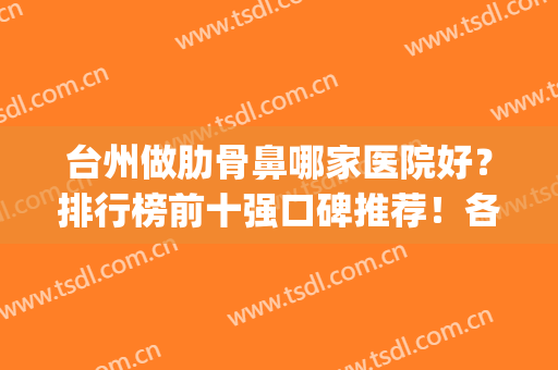 台州做肋骨鼻哪家医院好？排行榜前十强口碑推荐！各家详情介绍(公立医院做肋骨鼻多少钱)