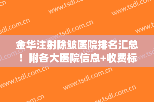 金华注射除皱医院排名汇总！附各大医院信息+收费标准2024新版！(注射除皱价位多少)