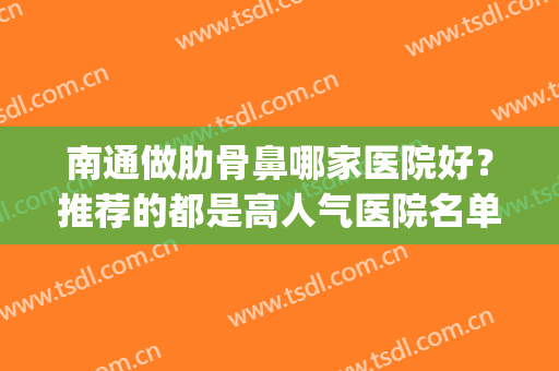 南通做肋骨鼻哪家医院好？推荐的都是高人气医院名单，一一点评(肋骨鼻最好的医院)