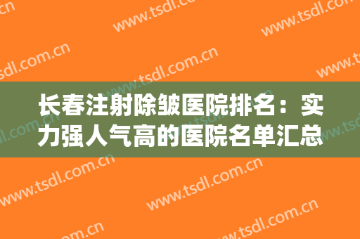 长春注射除皱医院排名：实力强人气高的医院名单汇总！价格表2024(长春整形除皱效果好吗)