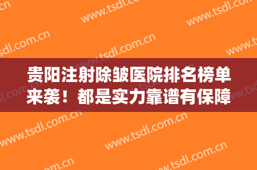 贵阳注射除皱医院排名榜单来袭！都是实力靠谱有保障的医院哦(贵阳十大整形医院)