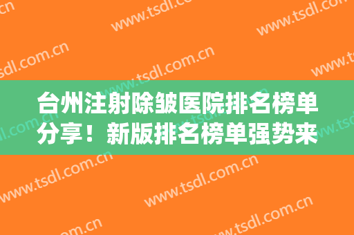 台州注射除皱医院排名榜单分享！新版排名榜单强势来袭！(台州整容医院排名)