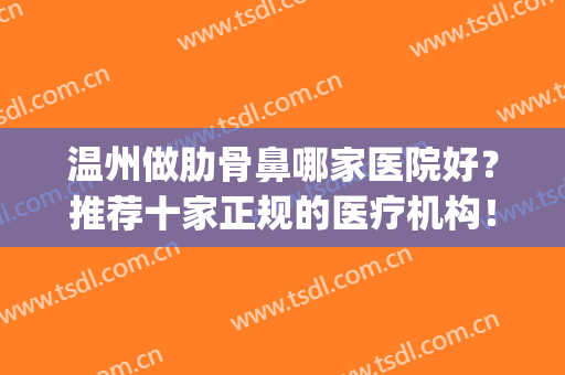 温州做肋骨鼻哪家医院好？推荐十家正规的医疗机构！(杭州做肋骨鼻哪里好)