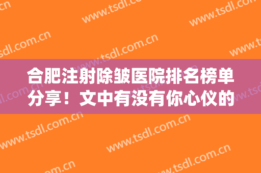 合肥注射除皱医院排名榜单分享！文中有没有你心仪的医院呢？(合肥整形美容科医院排名)