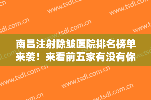 南昌注射除皱医院排名榜单来袭！来看前五家有没有你选中的医院(南昌排名第一的美容医院)
