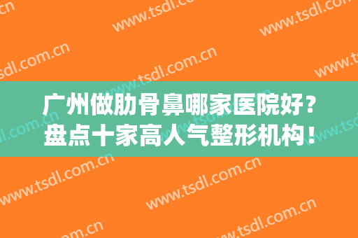 广州做肋骨鼻哪家医院好？盘点十家高人气整形机构！你看中哪家？(哪里做肋骨鼻最专业)