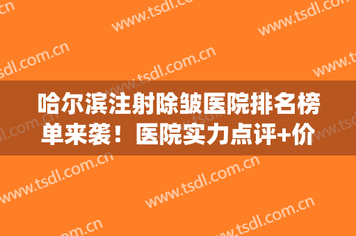 哈尔滨注射除皱医院排名榜单来袭！医院实力点评+价格表一览！(哈尔滨面部除皱价钱)