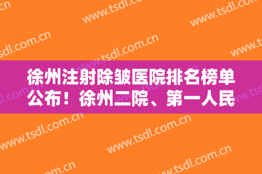 徐州注射除皱医院排名榜单公布！徐州二院、第一人民医院等医院上榜！