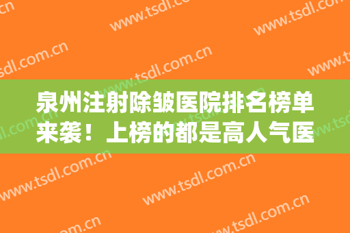 泉州注射除皱医院排名榜单来袭！上榜的都是高人气医院名单~(泉州美容医院排名榜)
