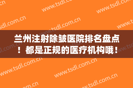 兰州注射除皱医院排名盘点！都是正规的医疗机构哦！还有价格表明细(兰州前三名整形医院)