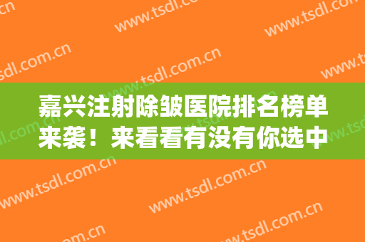 嘉兴注射除皱医院排名榜单来袭！来看看有没有你选中的医院吧(嘉兴整形医院排行榜)