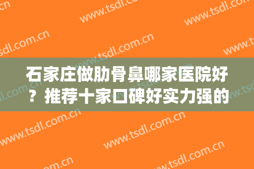 石家庄做肋骨鼻哪家医院好？推荐十家口碑好实力强的医院哦！(济南肋骨鼻哪里做的好)