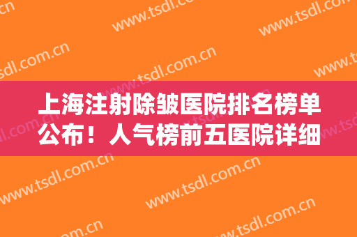 上海注射除皱医院排名榜单公布！人气榜前五医院详细介绍！含价格表(上海除皱针医院哪家最好)