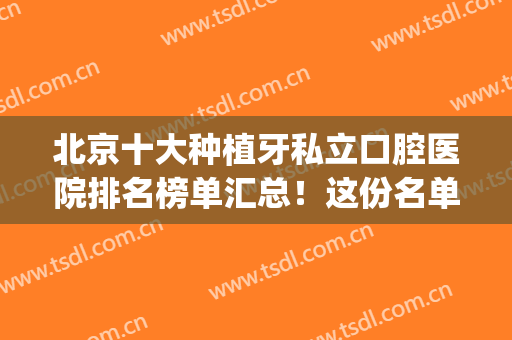 北京十大种植牙私立口腔医院排名榜单汇总！这份名单一定要收藏好！(北京种植牙哪家公立医院好)