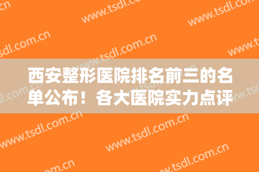 西安整形医院排名前三的名单公布！各大医院实力点评+价格表(西安整形医院排名前5)