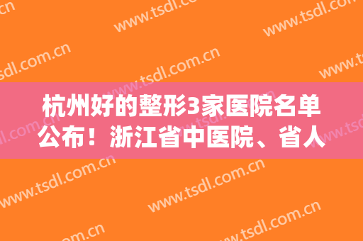 杭州好的整形3家医院名单公布！浙江省中医院、省人民医院通通上榜！(杭州公立三甲整形医院排名)