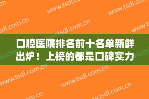 口腔医院排名前十名单新鲜出炉！上榜的都是口碑实力都不错的医院(口腔医院排行榜)