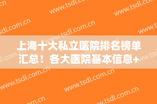 上海十大私立医院排名榜单汇总！各大医院基本信息+价格表2024(上海私立医院列表)