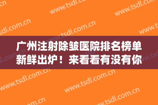 广州注射除皱医院排名榜单新鲜出炉！来看看有没有你心仪的医院吧(中国最好的注射除皱医院)