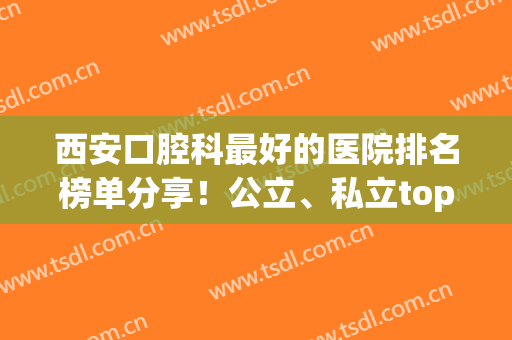 西安口腔科最好的医院排名榜单分享！公立、私立top10任你挑选！(西安口腔医院排名第一是哪家)