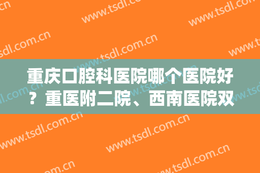 重庆口腔科医院哪个医院好？重医附二院、西南医院双双上榜！(重庆出名的口腔医院排名)